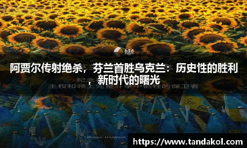 阿贾尔传射绝杀，芬兰首胜乌克兰：历史性的胜利，新时代的曙光