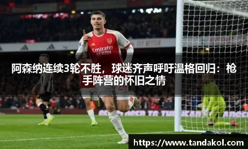 阿森纳连续3轮不胜，球迷齐声呼吁温格回归：枪手阵营的怀旧之情