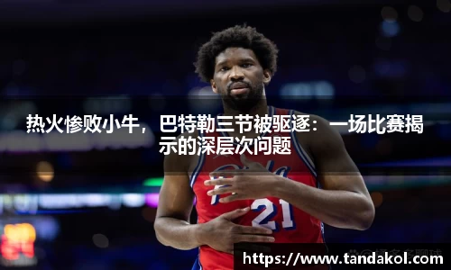 热火惨败小牛，巴特勒三节被驱逐：一场比赛揭示的深层次问题