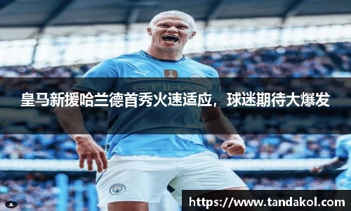 皇马新援哈兰德首秀火速适应，球迷期待大爆发
