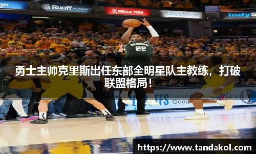 勇士主帅克里斯出任东部全明星队主教练，打破联盟格局！