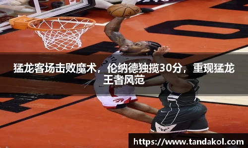 猛龙客场击败魔术，伦纳德独揽30分，重现猛龙王者风范