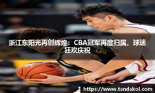 浙江东阳光再创辉煌：CBA冠军再度归属，球迷狂欢庆祝