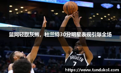 篮网轻取灰熊，杜兰特30分明星表现引爆全场