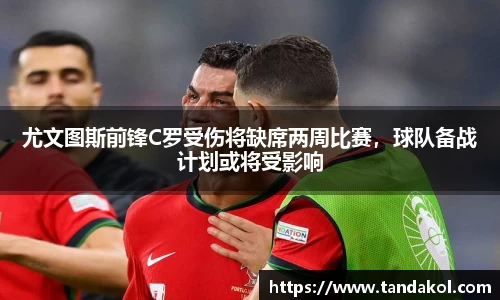 尤文图斯前锋C罗受伤将缺席两周比赛，球队备战计划或将受影响