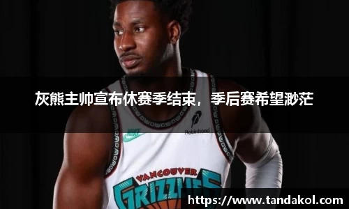灰熊主帅宣布休赛季结束，季后赛希望渺茫