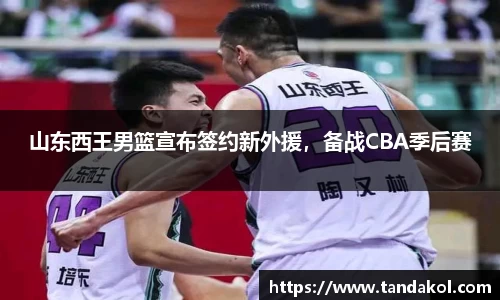 山东西王男篮宣布签约新外援，备战CBA季后赛