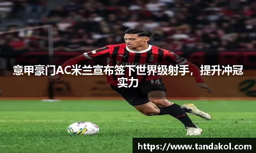 意甲豪门AC米兰宣布签下世界级射手，提升冲冠实力