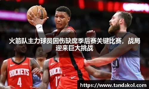 火箭队主力球员因伤缺席季后赛关键比赛，战局迎来巨大挑战