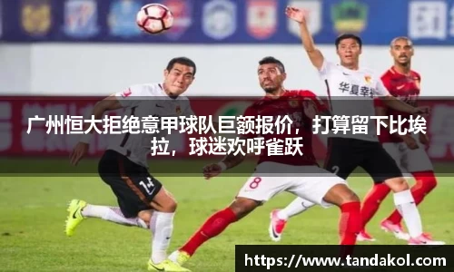 广州恒大拒绝意甲球队巨额报价，打算留下比埃拉，球迷欢呼雀跃