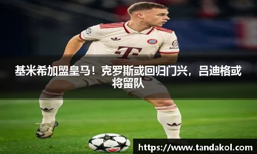 基米希加盟皇马！克罗斯或回归门兴，吕迪格或将留队