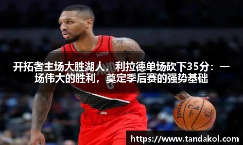 开拓者主场大胜湖人，利拉德单场砍下35分：一场伟大的胜利，奠定季后赛的强势基础