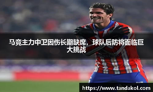 马竞主力中卫因伤长期缺席，球队后防将面临巨大挑战