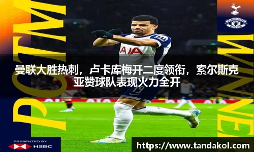 曼联大胜热刺，卢卡库梅开二度领衔，索尔斯克亚赞球队表现火力全开