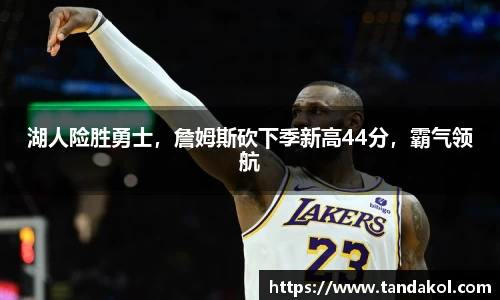 湖人险胜勇士，詹姆斯砍下季新高44分，霸气领航