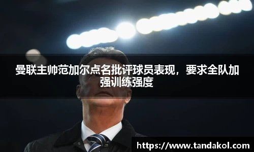 曼联主帅范加尔点名批评球员表现，要求全队加强训练强度