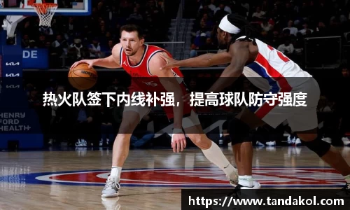 热火队签下内线补强，提高球队防守强度