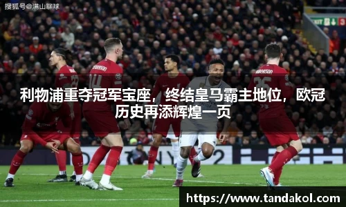 利物浦重夺冠军宝座，终结皇马霸主地位，欧冠历史再添辉煌一页