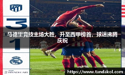 马德里竞技主场大胜，升至西甲榜首，球迷沸腾庆祝