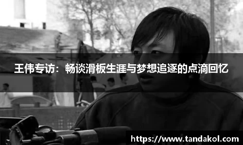王伟专访：畅谈滑板生涯与梦想追逐的点滴回忆