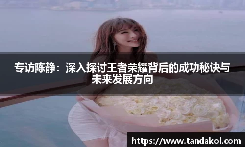 专访陈静：深入探讨王者荣耀背后的成功秘诀与未来发展方向