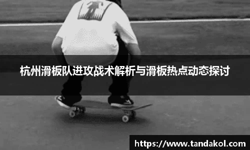 杭州滑板队进攻战术解析与滑板热点动态探讨