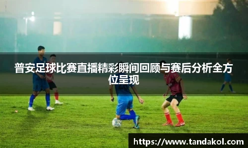 普安足球比赛直播精彩瞬间回顾与赛后分析全方位呈现