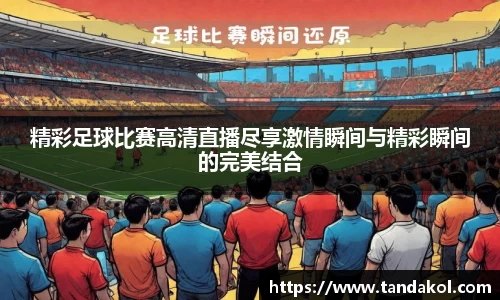 精彩足球比赛高清直播尽享激情瞬间与精彩瞬间的完美结合