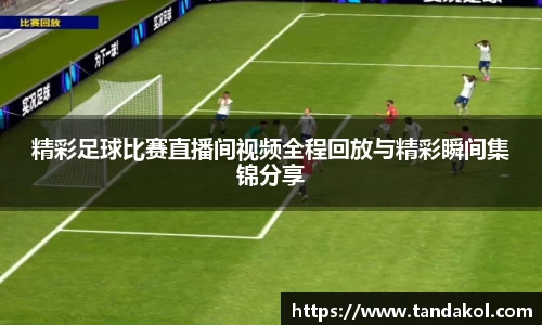 精彩足球比赛直播间视频全程回放与精彩瞬间集锦分享