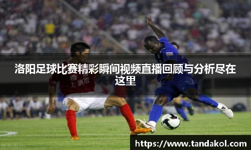 洛阳足球比赛精彩瞬间视频直播回顾与分析尽在这里
