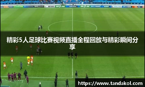 精彩5人足球比赛视频直播全程回放与精彩瞬间分享