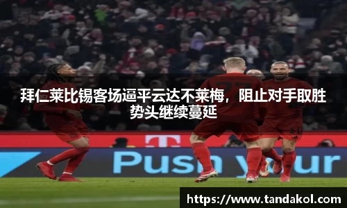 拜仁莱比锡客场逼平云达不莱梅，阻止对手取胜势头继续蔓延
