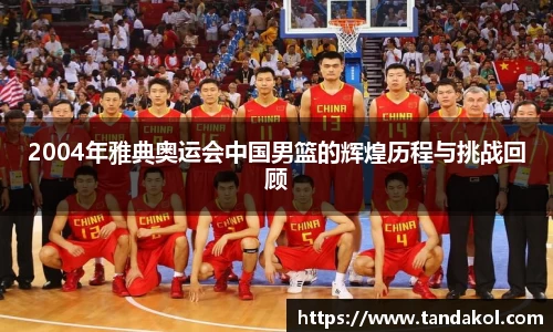 2004年雅典奥运会中国男篮的辉煌历程与挑战回顾