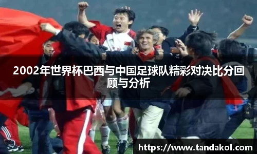 2002年世界杯巴西与中国足球队精彩对决比分回顾与分析