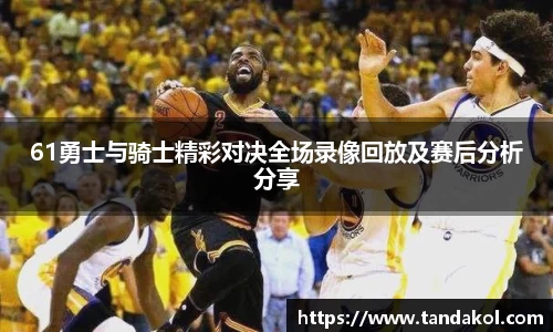 61勇士与骑士精彩对决全场录像回放及赛后分析分享